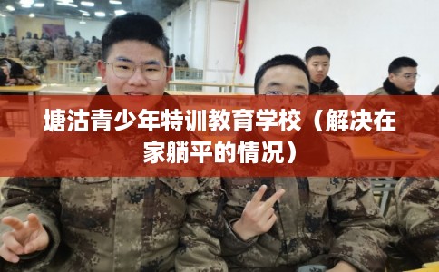塘沽青少年特训教育学校（解决在家躺平的情况）