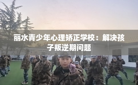 丽水青少年心理矫正学校:解决孩子叛逆期问题 丽水青少年心理矫正学校:解决孩子叛逆期问题