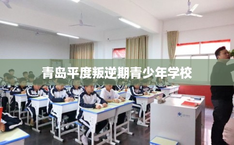 青岛平度叛逆期青少年学校