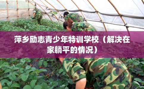 萍乡励志青少年特训学校(解决在家躺平的情况) 萍乡励志青少年特训学校(解决在家躺平的情况)