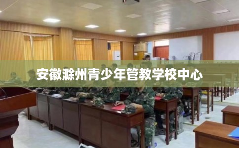 安徽滁州青少年管教学校中心