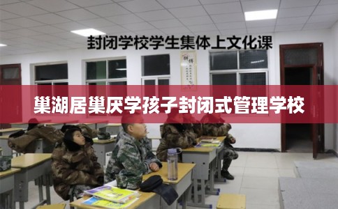 巢湖居巢厌学孩子封闭式管理学校