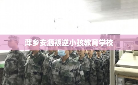 萍乡安源叛逆小孩教育学校