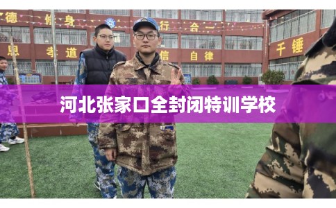 河北张家口全封闭特训学校 河北张家口全封闭特训学校