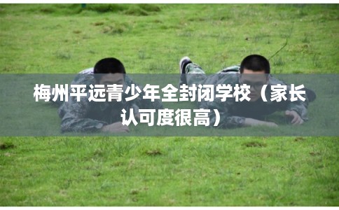 梅州平远青少年全封闭学校（家长认可度很高）