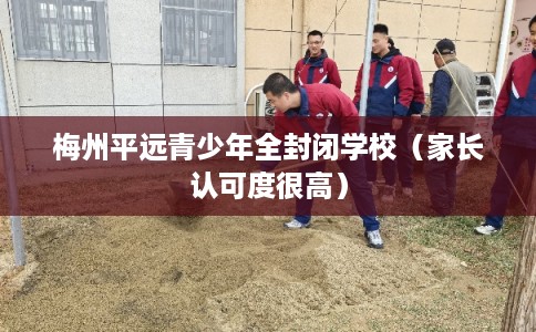 梅州平远青少年全封闭学校（家长认可度很高）