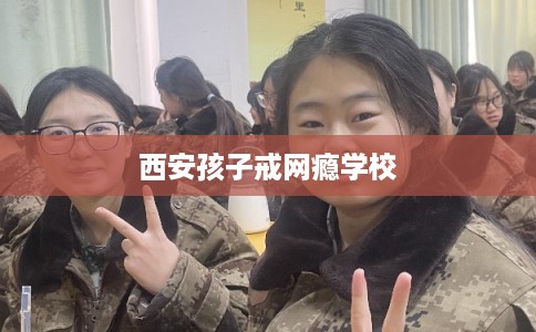 西安孩子戒网瘾学校
