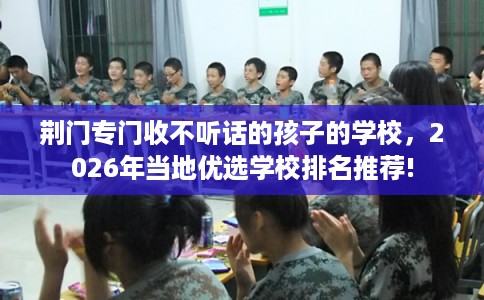 荆门专门收不听话的孩子的学校，2026年当地优选学校排名推荐!