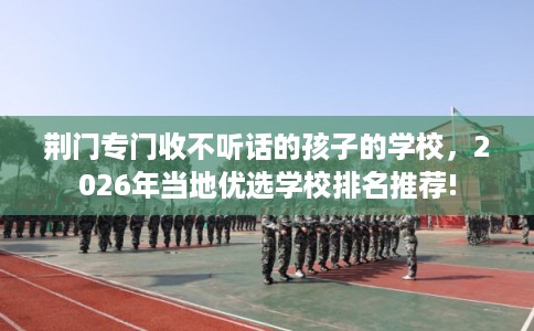 荆门专门收不听话的孩子的学校，2026年当地优选学校排名推荐!