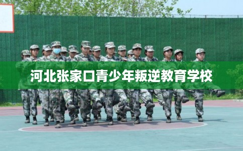 河北张家口青少年叛逆教育学校 河北张家口青少年叛逆教育学校