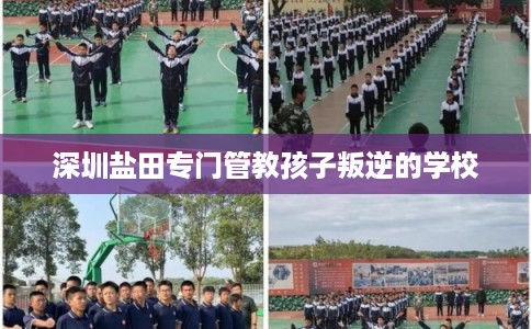深圳盐田专门管教孩子叛逆的学校