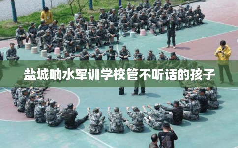 盐城响水军训学校管不听话的孩子