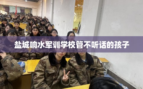 盐城响水军训学校管不听话的孩子