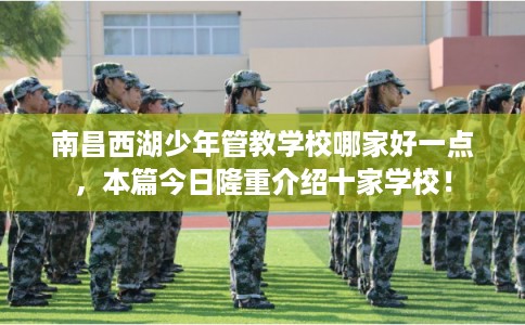 南昌西湖少年管教学校哪家好一点，本篇今日隆重介绍十家学校！