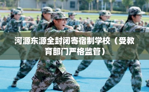 河源东源全封闭寄宿制学校（受教育部门严格监管）