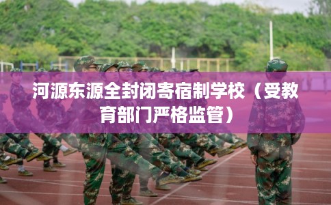 河源东源全封闭寄宿制学校（受教育部门严格监管）