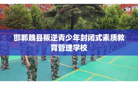 邯郸魏县叛逆青少年封闭式素质教育管理学校