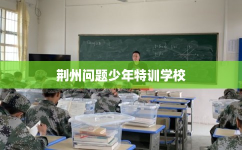 荆州问题少年特训学校