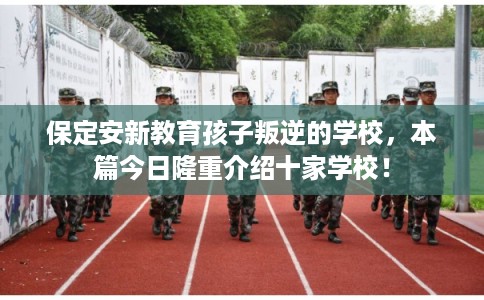 保定安新教育孩子叛逆的学校，本篇今日隆重介绍十家学校！
