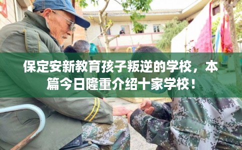 保定安新教育孩子叛逆的学校，本篇今日隆重介绍十家学校！