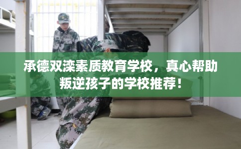 承德双滦素质教育学校，真心帮助叛逆孩子的学校推荐！