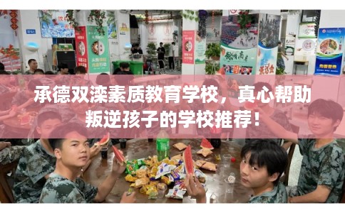 承德双滦素质教育学校，真心帮助叛逆孩子的学校推荐！