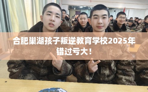 合肥巢湖孩子叛逆教育学校2025年错过亏大! 合肥巢湖孩子叛逆教育学校2025年错过亏大!