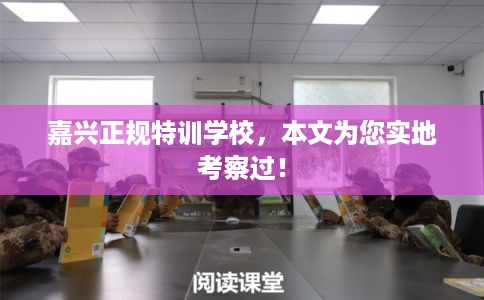 嘉兴正规特训学校,本文为您实地考察过! 嘉兴正规特训学校,本文为您实地考察过!
