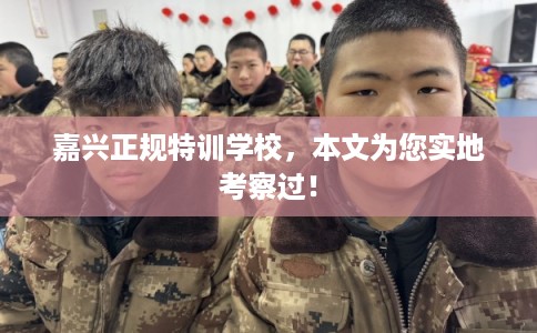 嘉兴正规特训学校，本文为您实地考察过！