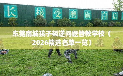 东莞南城孩子叛逆问题管教学校（2026精选名单一览）