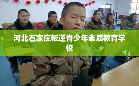 河北石家庄叛逆青少年素质教育学校