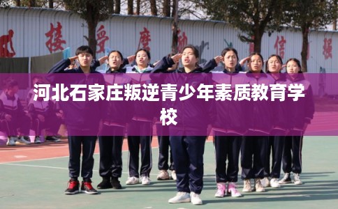 河北石家庄叛逆青少年素质教育学校