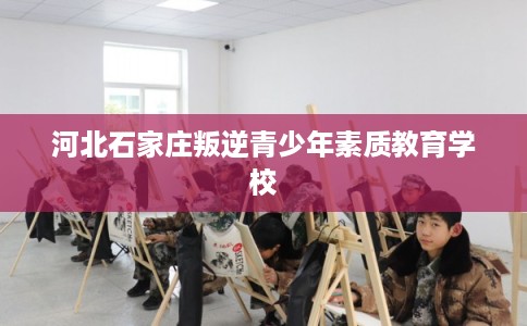 河北石家庄叛逆青少年素质教育学校