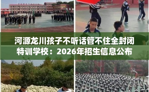 河源龙川孩子不听话管不住全封闭特训学校:2026年招生信息公布 河源龙川孩子不听话管不住全封闭特训学校:2026年招生信息公布