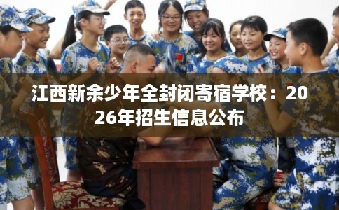 江西新余少年全封闭寄宿学校：2026年招生信息公布