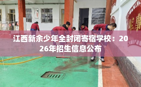 江西新余少年全封闭寄宿学校：2026年招生信息公布