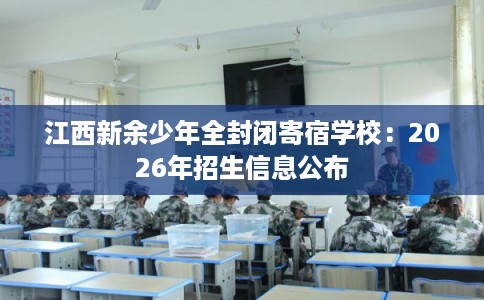 江西新余少年全封闭寄宿学校：2026年招生信息公布