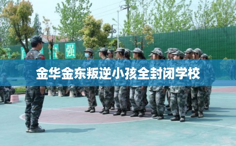 金华金东叛逆小孩全封闭学校