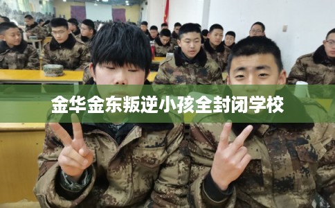 金华金东叛逆小孩全封闭学校