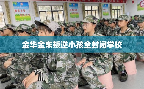 金华金东叛逆小孩全封闭学校