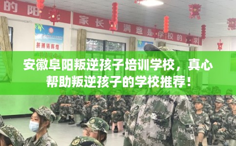 安徽阜阳叛逆孩子培训学校，真心帮助叛逆孩子的学校推荐！
