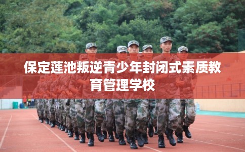 保定莲池叛逆青少年封闭式素质教育管理学校