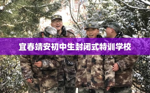 宜春靖安初中生封闭式特训学校