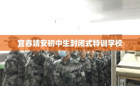 宜春靖安初中生封闭式特训学校
