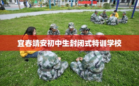 宜春靖安初中生封闭式特训学校