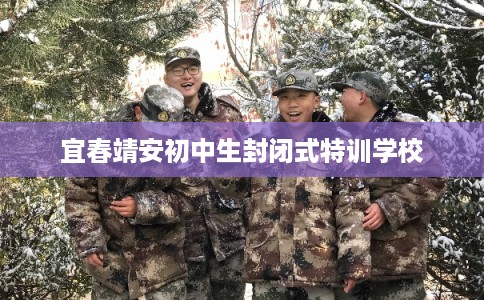 宜春靖安初中生封闭式特训学校