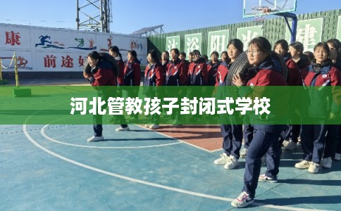 河北管教孩子封闭式学校