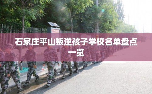 石家庄平山叛逆孩子学校名单盘点一览