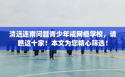 清远连南问题青少年戒网瘾学校,请瞧这十家!本文为您精心筛选! 清远连南问题青少年戒网瘾学校,请瞧这十家!本文为您精心筛选!