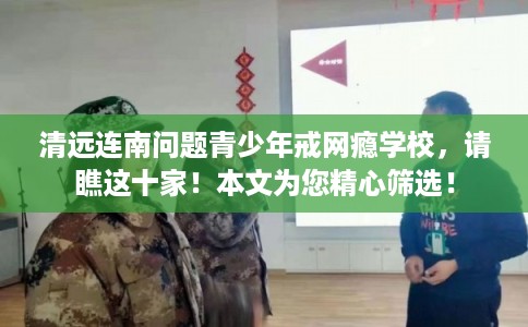 清远连南问题青少年戒网瘾学校，请瞧这十家！本文为您精心筛选！